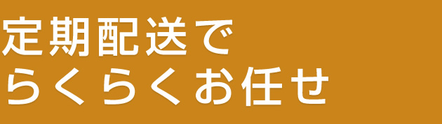 定期配送で楽々お任せ